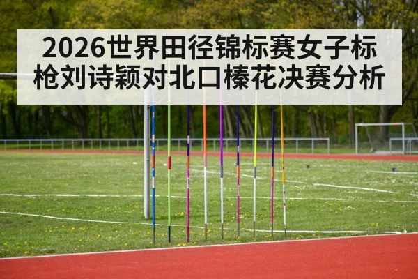 2026世界田径锦标赛女子标枪刘诗颖对北口榛花决赛分析